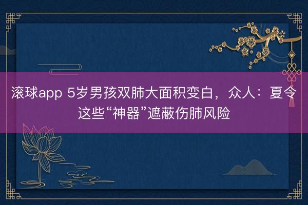 滚球app 5岁男孩双肺大面积变白，众人：夏令这些“神器”遮蔽伤肺风险