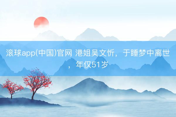 滚球app(中国)官网 港姐吴文忻，于睡梦中离世，年仅51岁