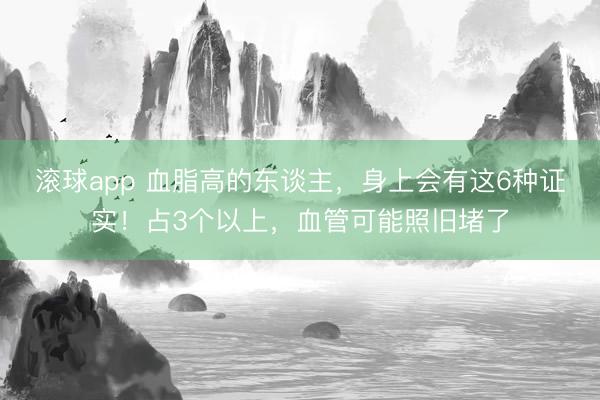 滚球app 血脂高的东谈主，身上会有这6种证实！占3个以上，血管可能照旧堵了