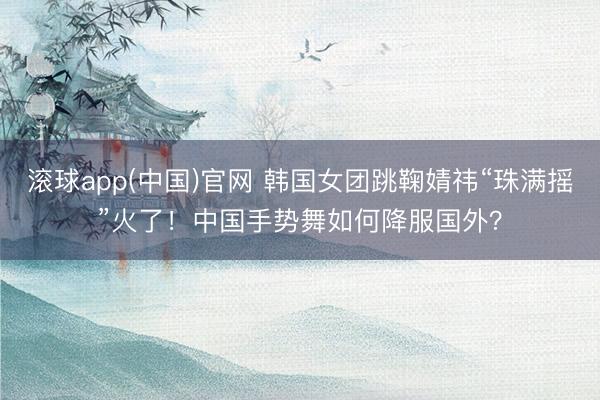 滚球app(中国)官网 韩国女团跳鞠婧祎“珠满摇”火了!中国手势舞如何降服国外?