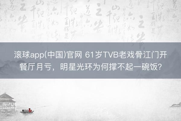 滚球app(中国)官网 61岁TVB老戏骨江门开餐厅月亏，明星光环为何撑不起一碗饭？
