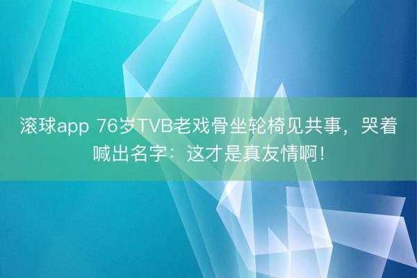 滚球app 76岁TVB老戏骨坐轮椅见共事，哭着喊出名字：这才是真友情啊！