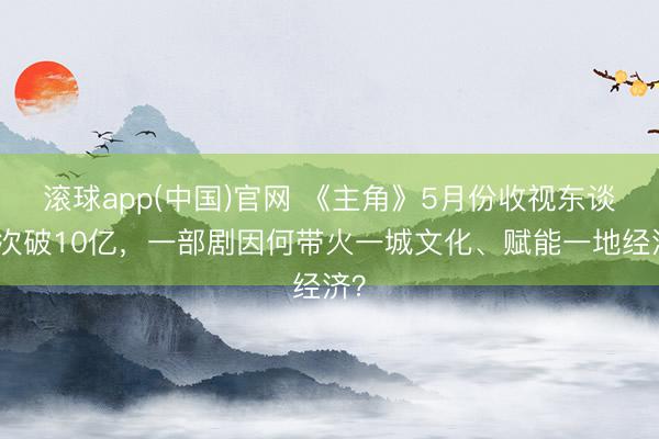 滚球app(中国)官网 《主角》5月份收视东谈主次破10亿,一部剧因何带火一城文化、赋能一地经济?
