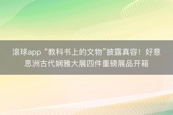 滚球app “教科书上的文物”披露真容！好意思洲古代娴雅大展四件重磅展品开箱
