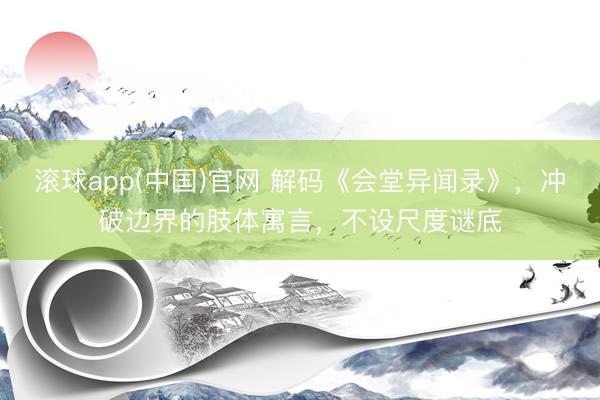 滚球app(中国)官网 解码《会堂异闻录》，冲破边界的肢体寓言，不设尺度谜底