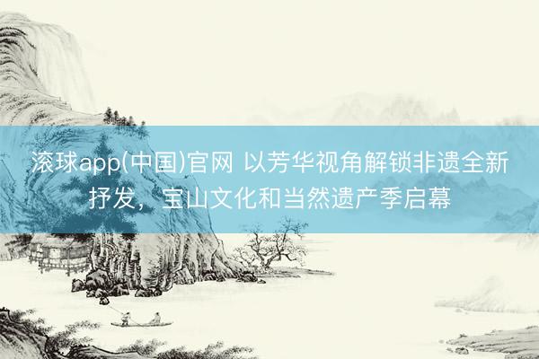 滚球app(中国)官网 以芳华视角解锁非遗全新抒发，宝山文化和当然遗产季启幕