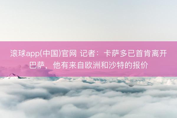 滚球app(中国)官网 记者：卡萨多已首肯离开巴萨，他有来自欧洲和沙特的报价