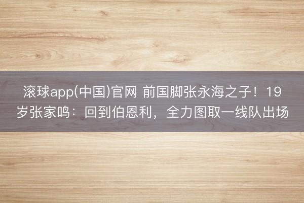 滚球app(中国)官网 前国脚张永海之子！19岁张家鸣：回到伯恩利，全力图取一线队出场