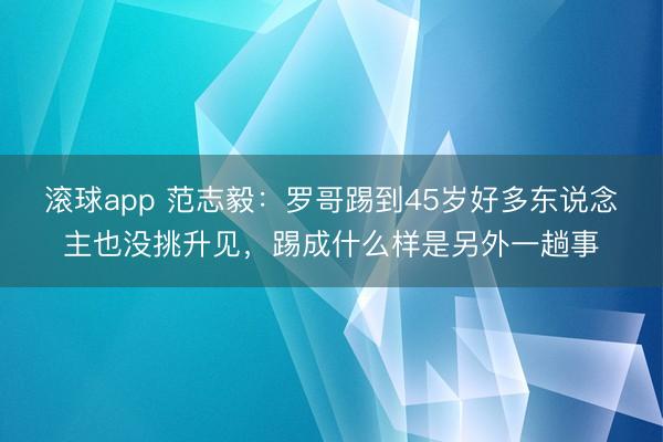 滚球app 范志毅：罗哥踢到45岁好多东说念主也没挑升见，踢成什么样是另外一趟事