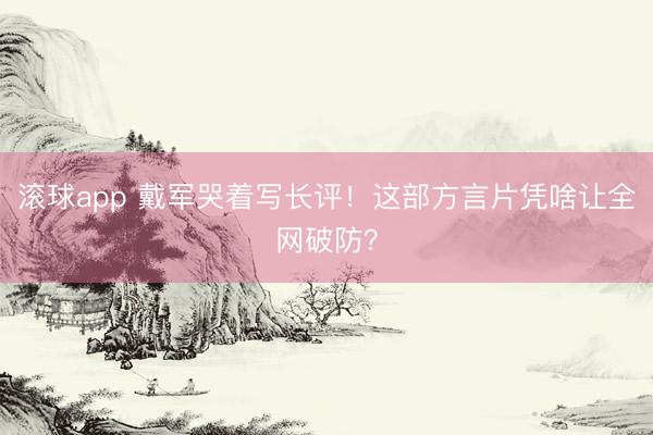 滚球app 戴军哭着写长评！这部方言片凭啥让全网破防？