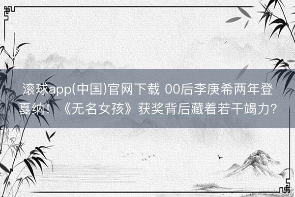 滚球app(中国)官网下载 00后李庚希两年登戛纳！《无名女孩》获奖背后藏着若干竭力？