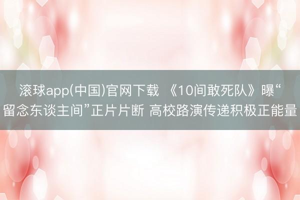 滚球app(中国)官网下载 《10间敢死队》曝“留念东谈主间”正片片断 高校路演传递积极正能量