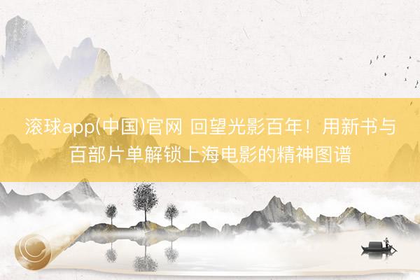 滚球app(中国)官网 回望光影百年！用新书与百部片单解锁上海电影的精神图谱