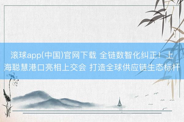 滚球app(中国)官网下载 全链数智化纠正！上海聪慧港口亮相上交会 打造全球供应链生态标杆