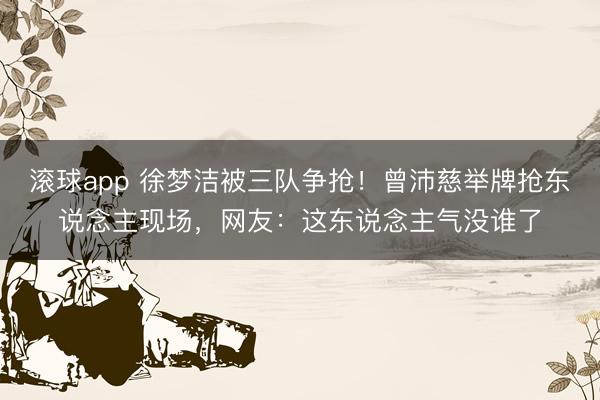 滚球app 徐梦洁被三队争抢!曾沛慈举牌抢东说念主现场,网友:这东说念主气没谁了