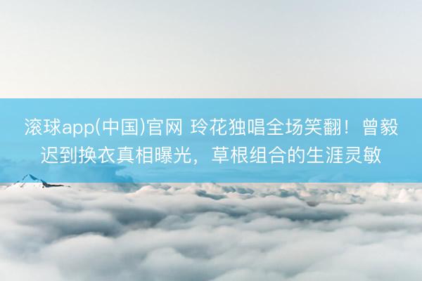 滚球app(中国)官网 玲花独唱全场笑翻！曾毅迟到换衣真相曝光，草根组合的生涯灵敏