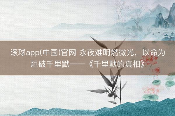 滚球app(中国)官网 永夜难明燃微光，以命为炬破千里默——《千里默的真相》