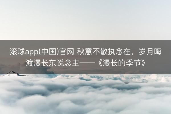 滚球app(中国)官网 秋意不散执念在，岁月晦渡漫长东说念主——《漫长的季节》