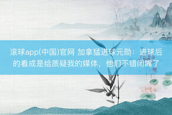 滚球app(中国)官网 加拿猛进球元勋：进球后的看成是给质疑我的媒体，他们不错闭嘴了
