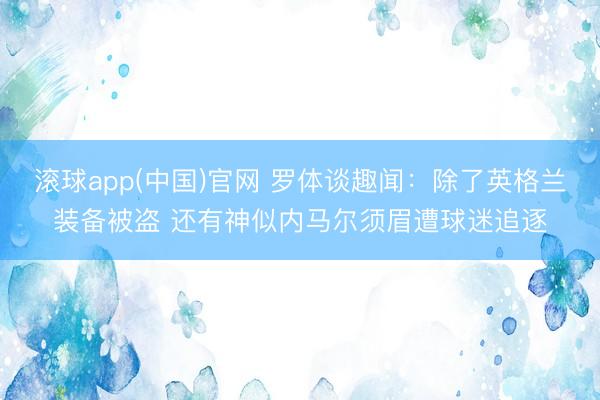 滚球app(中国)官网 罗体谈趣闻：除了英格兰装备被盗 还有神似内马尔须眉遭球迷追逐