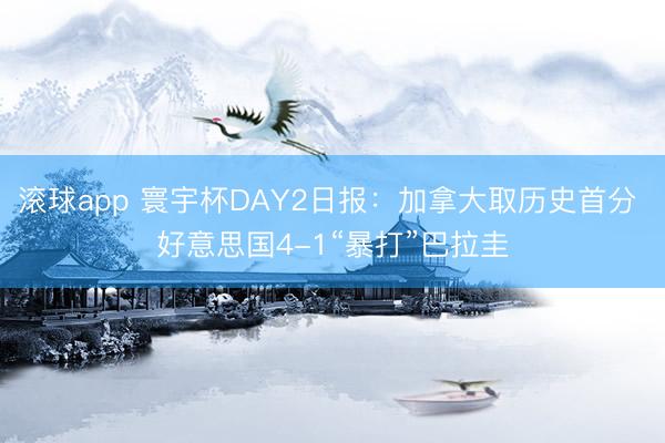 滚球app 寰宇杯DAY2日报：加拿大取历史首分 好意思国4-1“暴打”巴拉圭