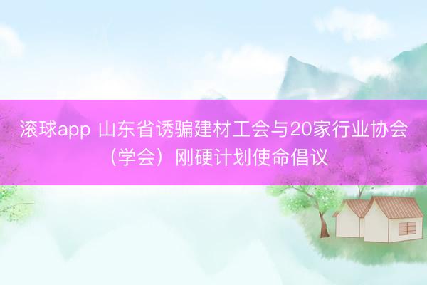 滚球app 山东省诱骗建材工会与20家行业协会(学会)刚硬计划使命倡议