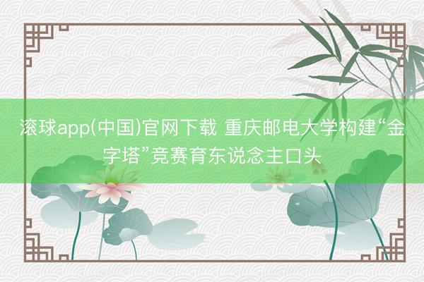 滚球app(中国)官网下载 重庆邮电大学构建“金字塔”竞赛育东说念主口头