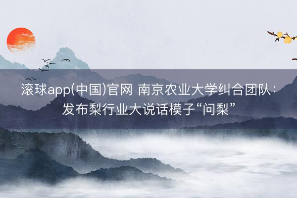 滚球app(中国)官网 南京农业大学纠合团队:发布梨行业大说话模子“问梨”