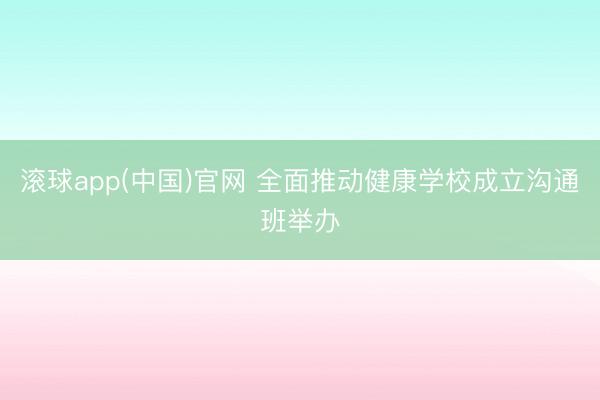 滚球app(中国)官网 全面推动健康学校成立沟通班举办