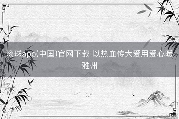 滚球app(中国)官网下载 以热血传大爱用爱心暖雅州