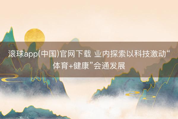 滚球app(中国)官网下载 业内探索以科技激动“体育+健康”会通发展