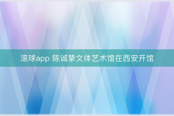 滚球app 陈诚挚文体艺术馆在西安开馆