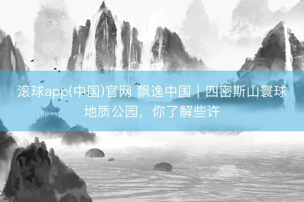 滚球app(中国)官网 飘逸中国｜四密斯山寰球地质公园，你了解些许