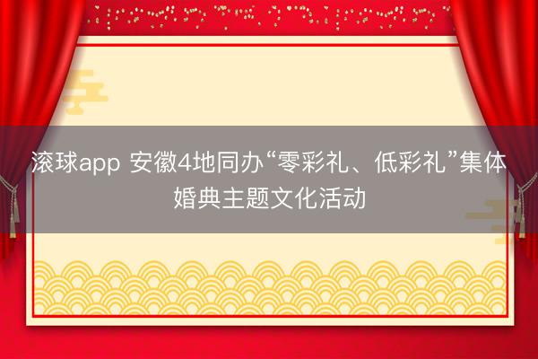 滚球app 安徽4地同办“零彩礼、低彩礼”集体婚典主题文化活动