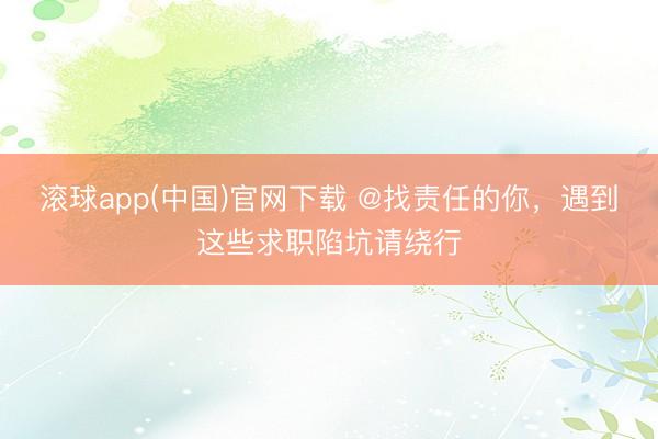 滚球app(中国)官网下载 @找责任的你，遇到这些求职陷坑请绕行