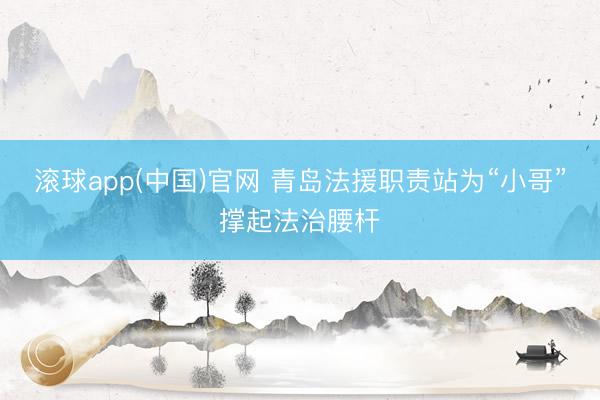 滚球app(中国)官网 青岛法援职责站为“小哥”撑起法治腰杆