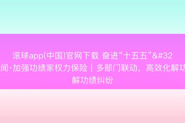 滚球app(中国)官网下载 奋进“十五五” 一线见闻·加强功绩家权力保险｜多部门联动，高效化解功绩纠纷
