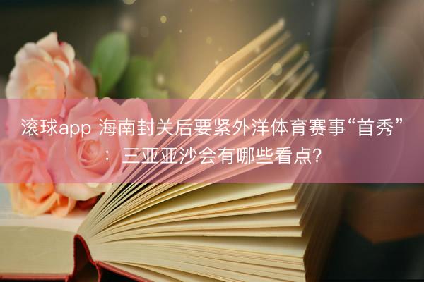 滚球app 海南封关后要紧外洋体育赛事“首秀”：三亚亚沙会有哪些看点？