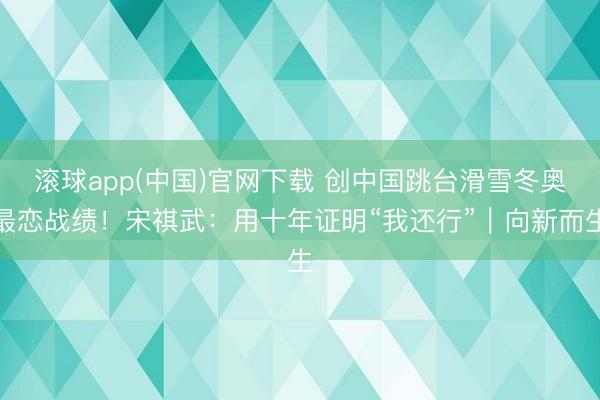 滚球app(中国)官网下载 创中国跳台滑雪冬奥最恋战绩！宋祺武：用十年证明“我还行”｜向新而生