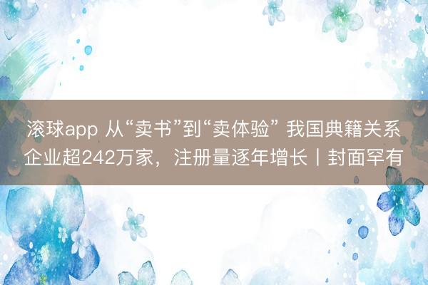 滚球app 从“卖书”到“卖体验” 我国典籍关系企业超242万家，注册量逐年增长丨封面罕有