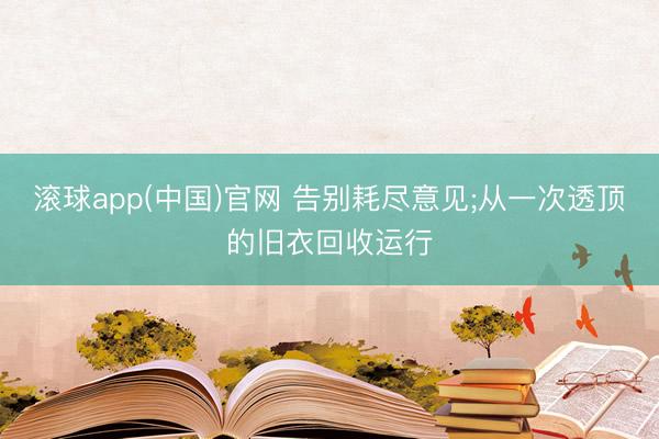 滚球app(中国)官网 告别耗尽意见;从一次透顶的旧衣回收运行