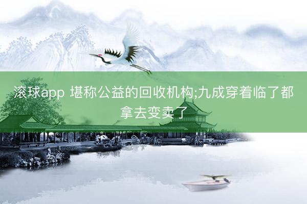 滚球app 堪称公益的回收机构;九成穿着临了都拿去变卖了