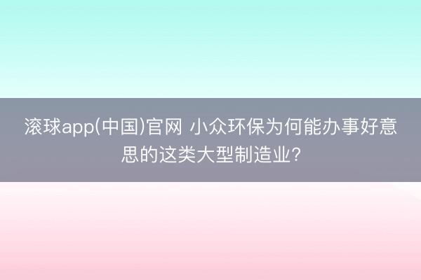 滚球app(中国)官网 小众环保为何能办事好意思的这类大型制造业?