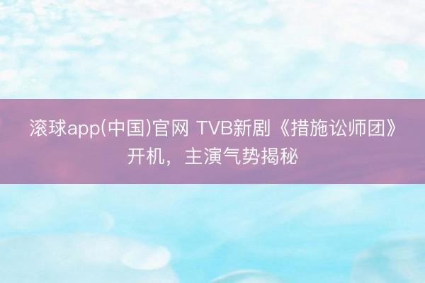 滚球app(中国)官网 TVB新剧《措施讼师团》开机，主演气势揭秘