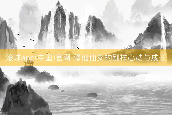 滚球app(中国)官网 修仙仙女的别样心动与成长