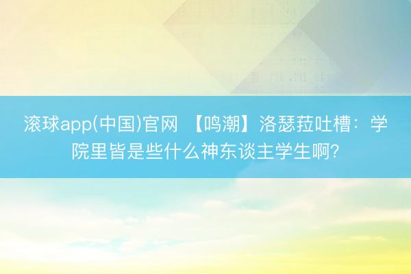 滚球app(中国)官网 【鸣潮】洛瑟菈吐槽：学院里皆是些什么神东谈主学生啊？