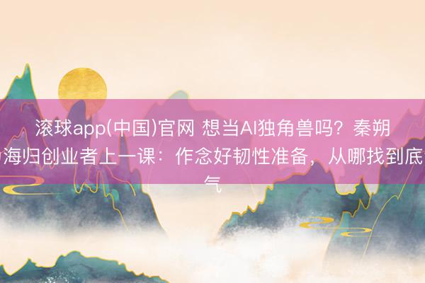 滚球app(中国)官网 想当AI独角兽吗？秦朔为海归创业者上一课：作念好韧性准备，从哪找到底气