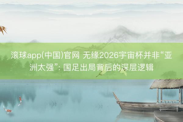 滚球app(中国)官网 无缘2026宇宙杯并非“亚洲太强”: 国足出局背后的深层逻辑