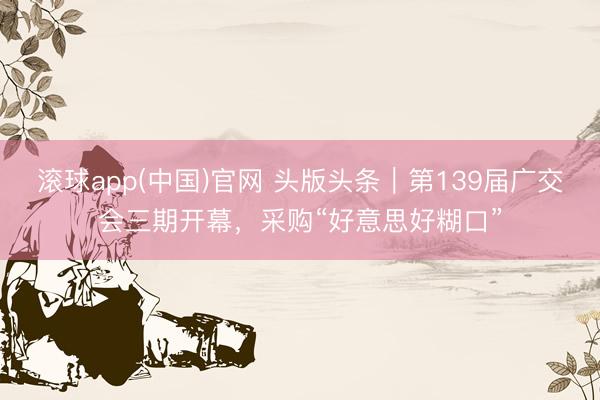 滚球app(中国)官网 头版头条｜第139届广交会三期开幕，采购“好意思好糊口”