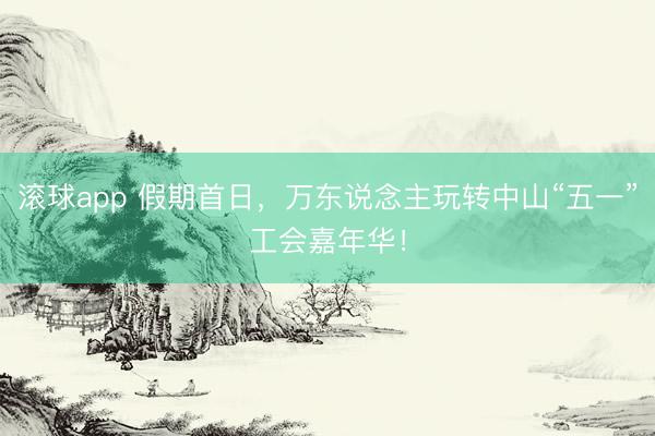 滚球app 假期首日,万东说念主玩转中山“五一”工会嘉年华!